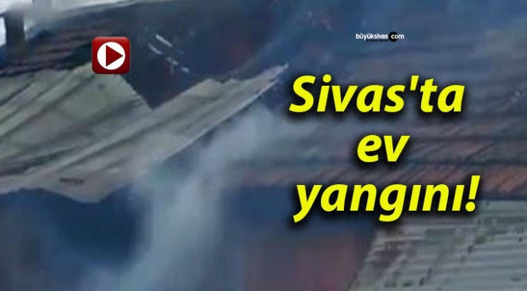 Sivas’ta ev yangını!