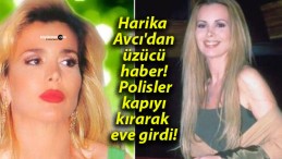 Harika Avcı’dan üzücü haber! Polisler kapıyı kırarak eve girdi!