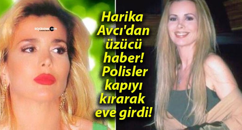 Harika Avcı’dan üzücü haber! Polisler kapıyı kırarak eve girdi!