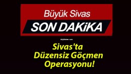 Sivas’ta Düzensiz Göçmen Operasyonu!