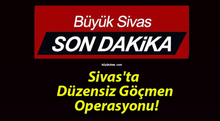 Sivas’ta Düzensiz Göçmen Operasyonu!