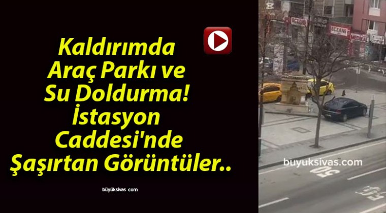 Kaldırımda Araç Parkı ve Su Doldurma! İstasyon Caddesi’nde Şaşırtan Görüntüler..