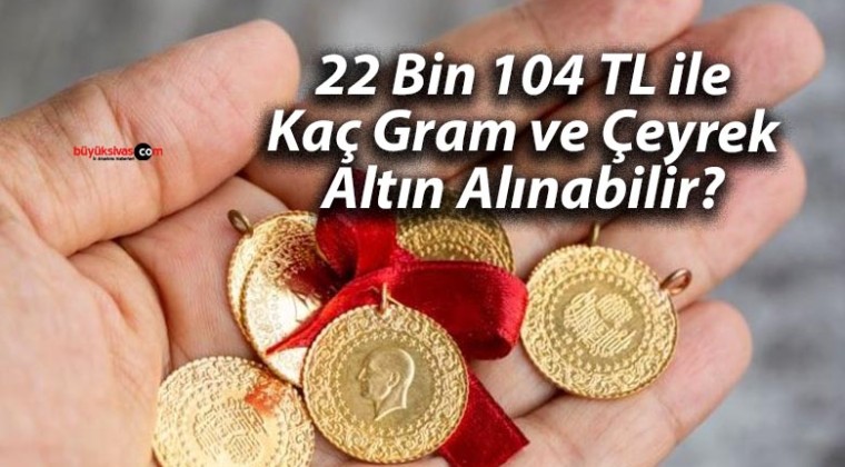 22 Bin 104 TL ile Kaç Gram ve Çeyrek Altın Alınabilir?