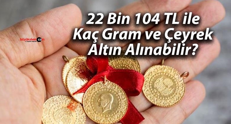 22 Bin 104 TL ile Kaç Gram ve Çeyrek Altın Alınabilir?