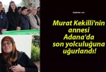 Murat Kekilli’nin annesi Adana’da son yolculuğuna uğurlandı!