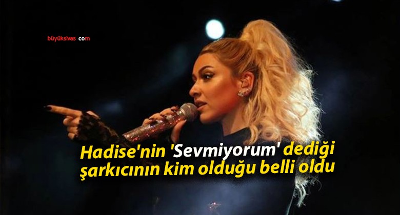 Hadise’nin ‘Sevmiyorum’ dediği şarkıcının kim olduğu belli oldu