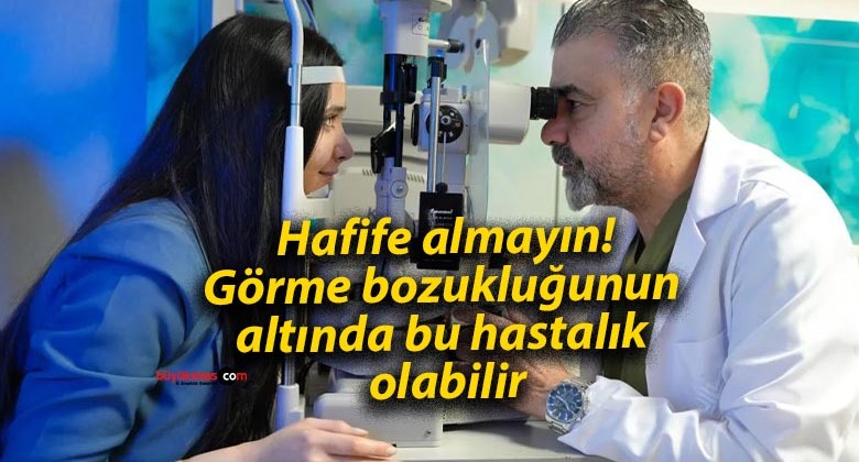 Hafife almayın! Görme bozukluğunun altında bu hastalık olabilir