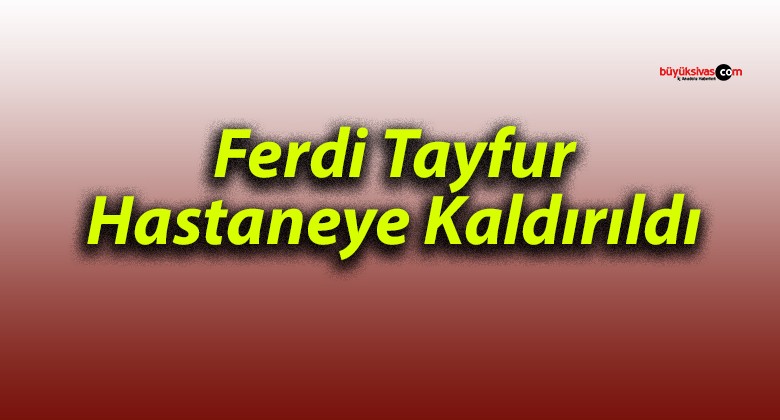 Ferdi Tayfur Hastaneye Kaldırıldı