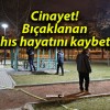 Cinayet! Bıçaklanan şahıs hayatını kaybetti!