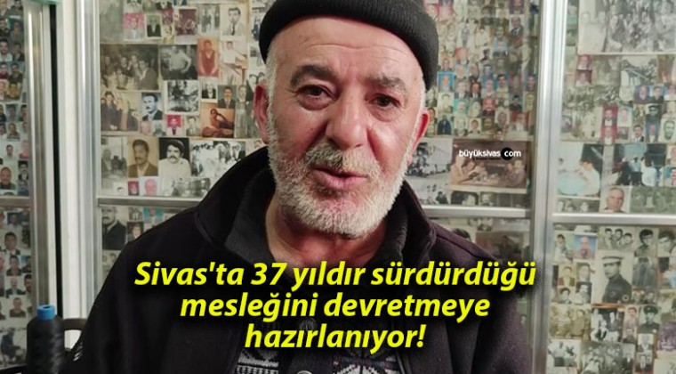 Sivas’ta 37 yıldır sürdürdüğü mesleğini devretmeye hazırlanıyor!