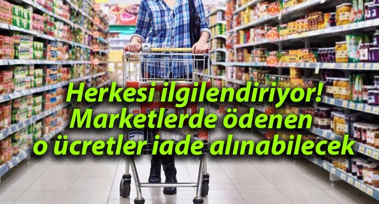 Herkesi ilgilendiriyor! Marketlerde ödenen o ücretler iade alınabilecek