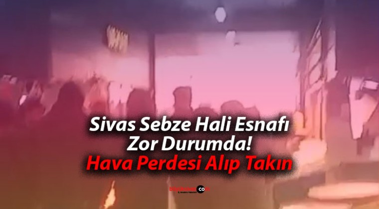 Sivas Sebze Hali Esnafı Zor Durumda! Hava Perdesi Alıp Takın