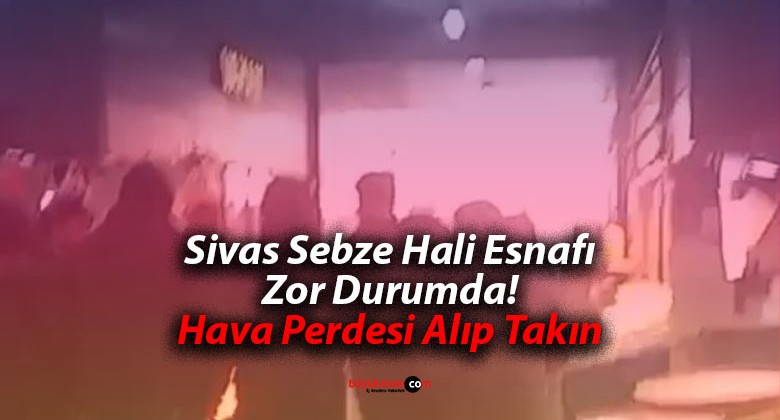 Sivas Sebze Hali Esnafı Zor Durumda! Hava Perdesi Alıp Takın