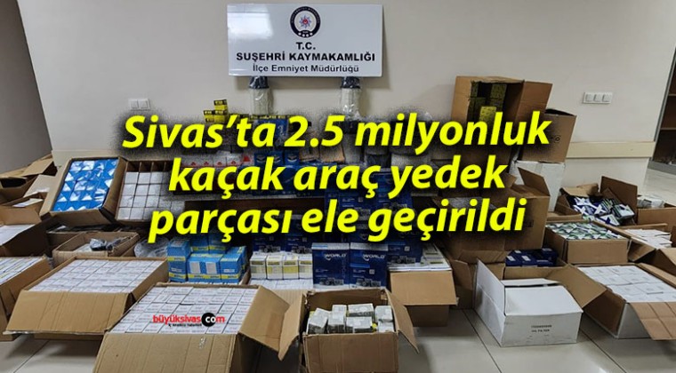 Sivas’ta 2.5 milyonluk kaçak araç yedek parçası ele geçirildi