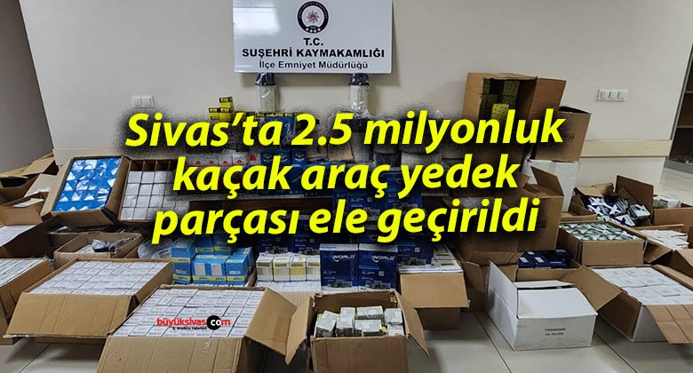 Sivas’ta 2.5 milyonluk kaçak araç yedek parçası ele geçirildi