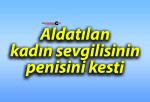 Aldatılan kadın sevgilisinin penisini kesti