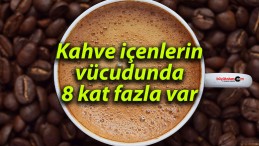 Kahve içenlerin vücudunda 8 kat fazla var