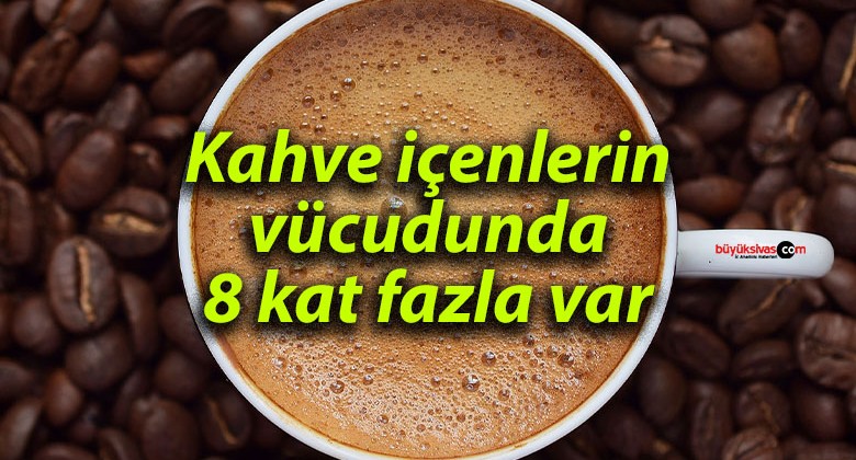 Kahve içenlerin vücudunda 8 kat fazla var