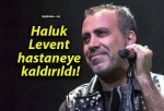 Haluk Levent hastaneye kaldırıldı!