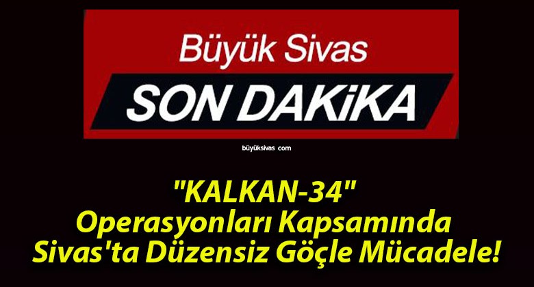 “KALKAN-34” Operasyonları Kapsamında Sivas’ta Düzensiz Göçle Mücadele!