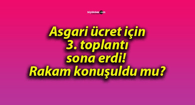 Asgari ücret için 3. toplantı sona erdi! Rakam konuşuldu mu?