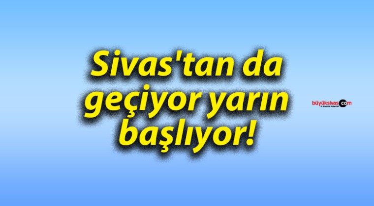 Sivas’tan da geçiyor yarın başlıyor!