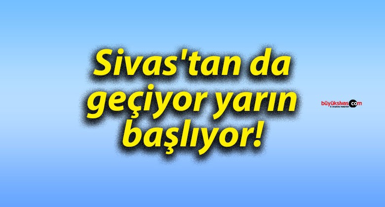 Sivas’tan da geçiyor yarın başlıyor!