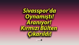 Sivasspor’da Oynamıştı! Aranıyor! Kırmızı Bülten Çıkarıldı!