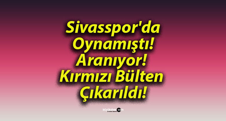 Sivasspor’da Oynamıştı! Aranıyor! Kırmızı Bülten Çıkarıldı!