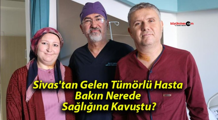 Sivas’tan Gelen Tümörlü Hasta Bakın Nerede Sağlığına Kavuştu?