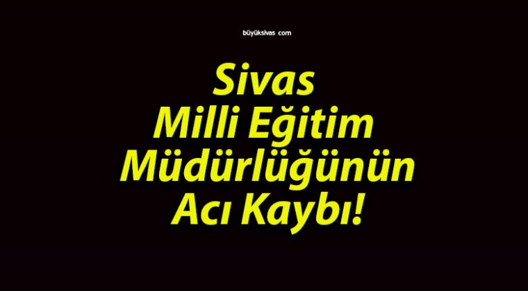 Sivas Milli Eğitim Müdürlüğünün Acı Kaybı!