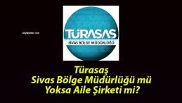 Türasaş Sivas Bölge Müdürlüğü mü Yoksa Aile Şirketi mi?