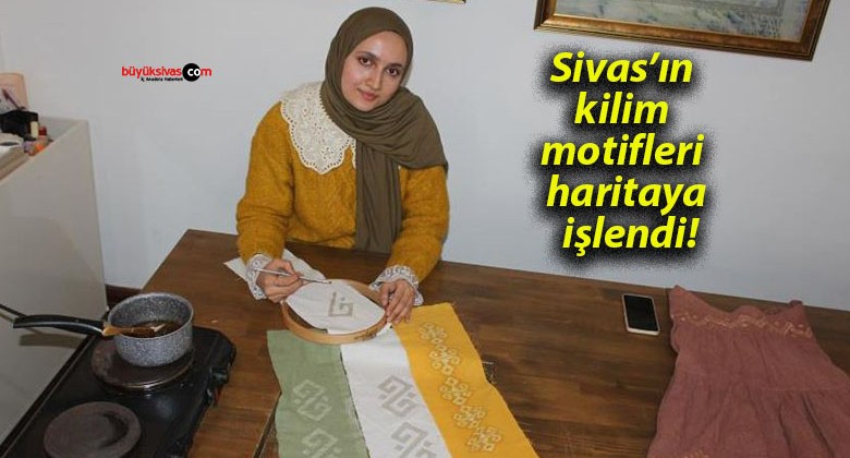 Sivas’ın kilim motifleri haritaya işlendi!