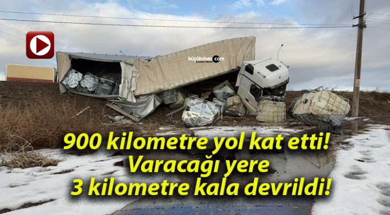 900 kilometre yol kat etti! Varacağı yere 3 kilometre kala devrildi!