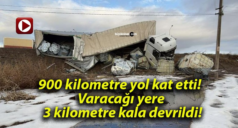 900 kilometre yol kat etti! Varacağı yere 3 kilometre kala devrildi!