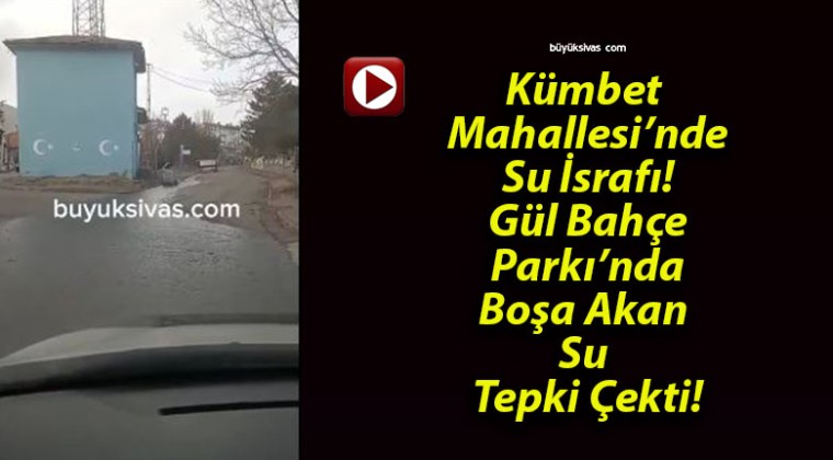 Kümbet Mahallesi’nde Su İsrafı! Gül Bahçe Parkı’nda Boşa Akan Su Tepki Çekti!