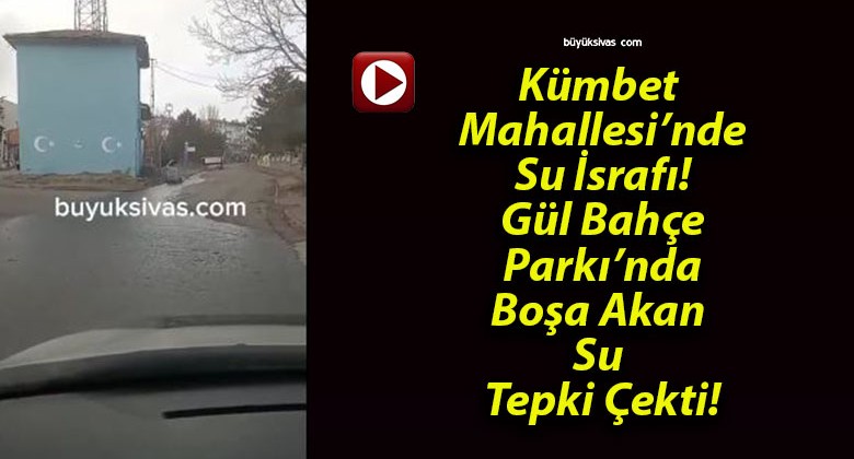 Kümbet Mahallesi’nde Su İsrafı! Gül Bahçe Parkı’nda Boşa Akan Su Tepki Çekti!