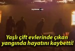 Yaşlı çift evlerinde çıkan yangında hayatını kaybetti!