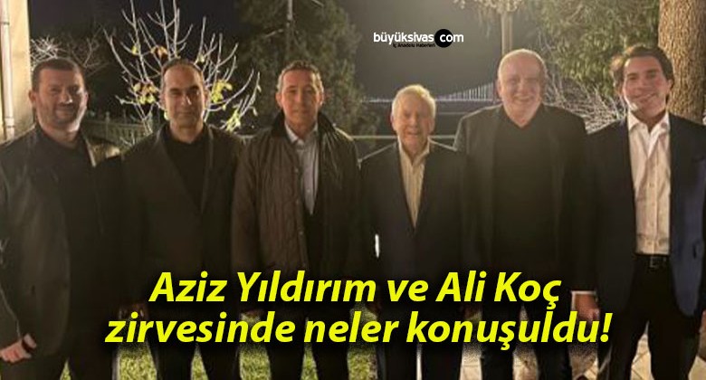 Aziz Yıldırım ve Ali Koç zirvesinde neler konuşuldu!