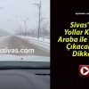 Sivas’ta Yollar Kötü! Araba ile Dışarı Çıkacaklar Dikkat!