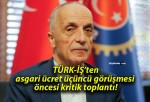 TÜRK-İŞ’ten asgari ücret üçüncü görüşmesi öncesi kritik toplantı!