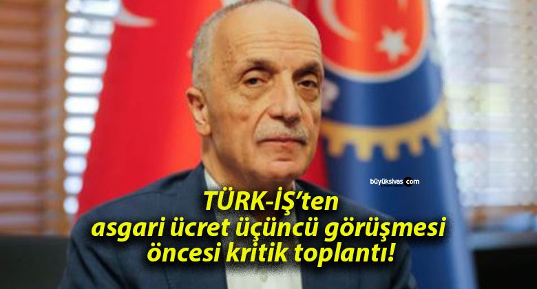 TÜRK-İŞ’ten asgari ücret üçüncü görüşmesi öncesi kritik toplantı!