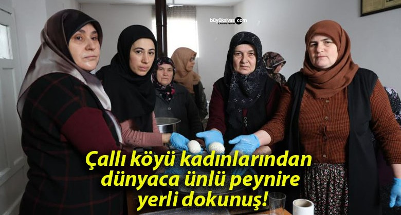 Çallı köyü kadınlarından dünyaca ünlü peynire yerli dokunuş!