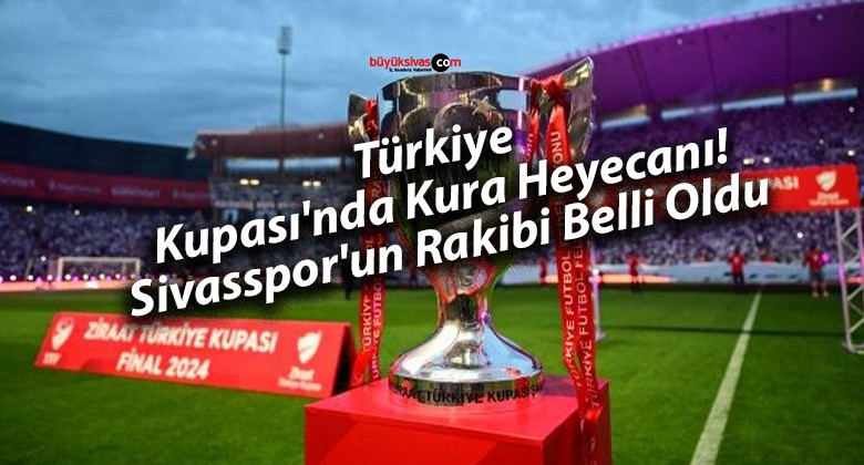 Türkiye Kupası’nda Kura Heyecanı! Sivasspor’un Rakibi Belli Oldu