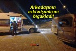 Arkadaşının eski nişanlısını bıçakladı!