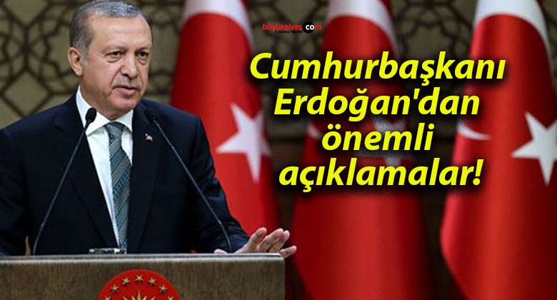 Cumhurbaşkanı Erdoğan’dan önemli açıklamalar!