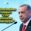 Cumhurbaşkanı Erdoğan: “CHP millilikten uzaklaşıyor”