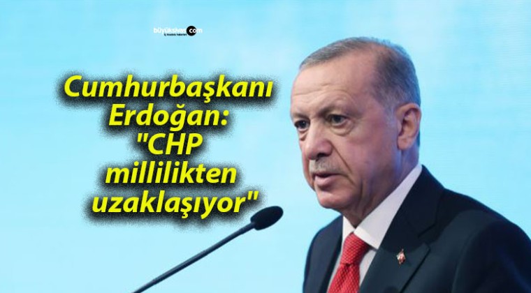 Cumhurbaşkanı Erdoğan: “CHP millilikten uzaklaşıyor”