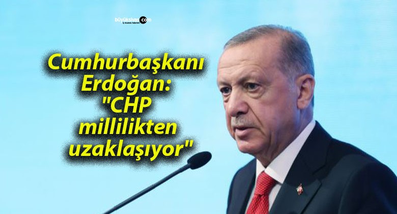 Cumhurbaşkanı Erdoğan: “CHP millilikten uzaklaşıyor”