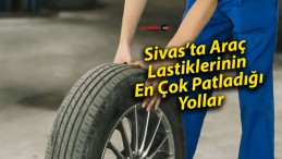 Sivas’ta Araç Lastiklerinin En Çok Patladığı Yollar